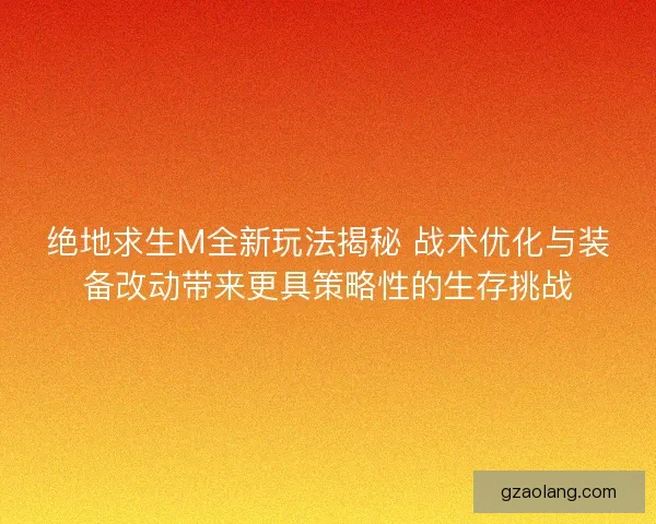 绝地求生M全新玩法揭秘 战术优化与装备改动带来更具策略性的生存挑战