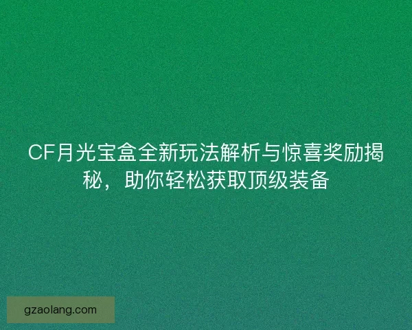 CF月光宝盒全新玩法解析与惊喜奖励揭秘，助你轻松获取顶级装备