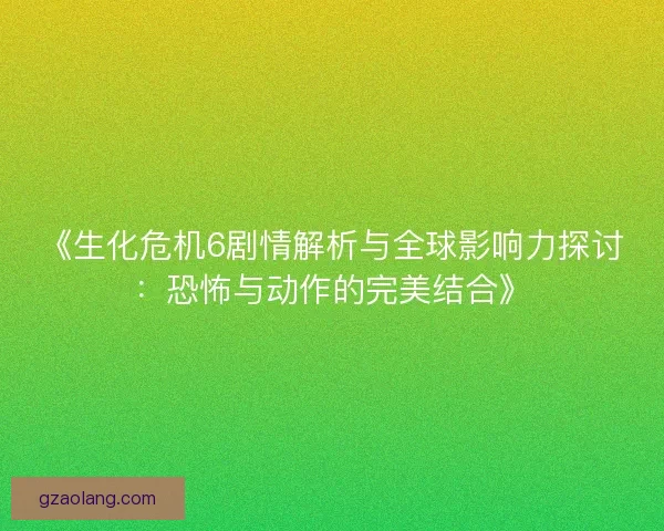 《生化危机6剧情解析与全球影响力探讨：恐怖与动作的完美结合》