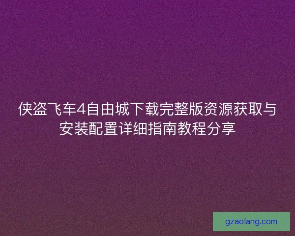 侠盗飞车4自由城下载完整版资源获取与安装配置详细指南教程分享