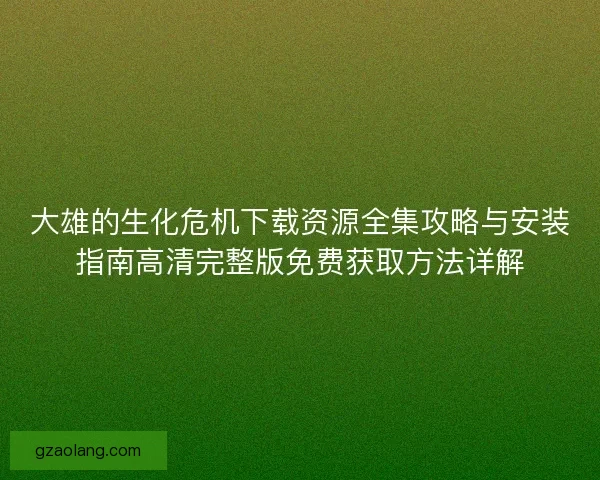 大雄的生化危机下载资源全集攻略与安装指南高清完整版免费获取方法详解