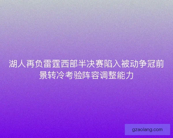 湖人再负雷霆西部半决赛陷入被动争冠前景转冷考验阵容调整能力