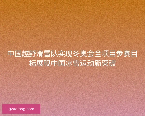 中国越野滑雪队实现冬奥会全项目参赛目标展现中国冰雪运动新突破