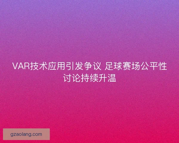 VAR技术应用引发争议 足球赛场公平性讨论持续升温