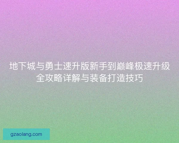 地下城与勇士速升版新手到巅峰极速升级全攻略详解与装备打造技巧